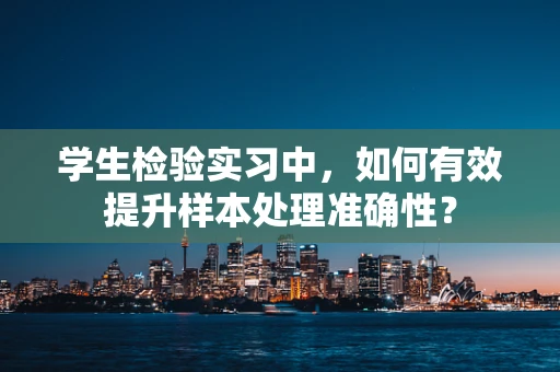 学生检验实习中，如何有效提升样本处理准确性？