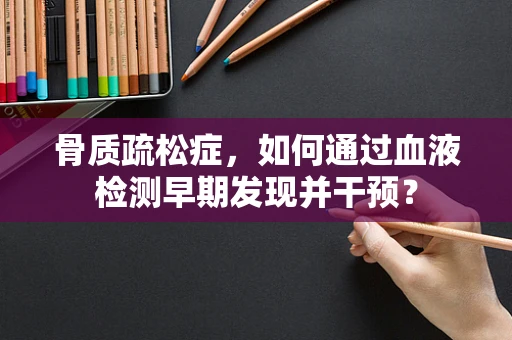 骨质疏松症，如何通过血液检测早期发现并干预？
