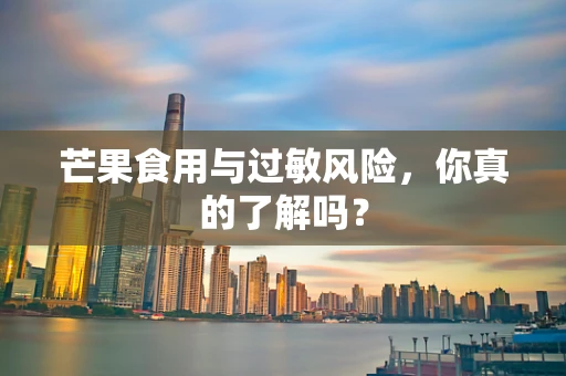 芒果食用与过敏风险，你真的了解吗？