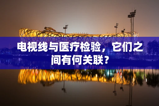 电视线与医疗检验，它们之间有何关联？