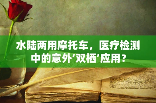 水陆两用摩托车，医疗检测中的意外‘双栖’应用？