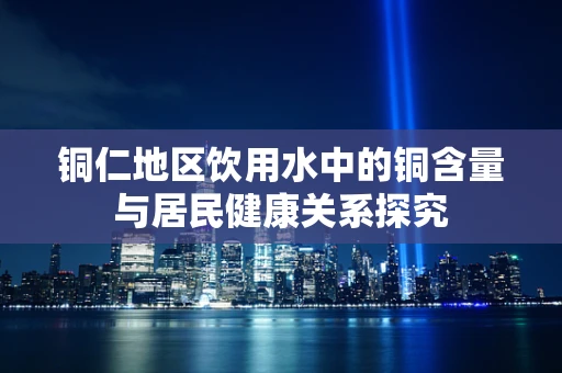 铜仁地区饮用水中的铜含量与居民健康关系探究