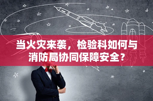 当火灾来袭，检验科如何与消防局协同保障安全？