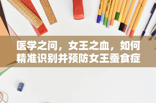 医学之问，女王之血，如何精准识别并预防女王蚕食症的隐秘威胁？