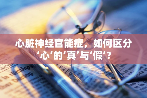 心脏神经官能症，如何区分‘心’的‘真’与‘假’？