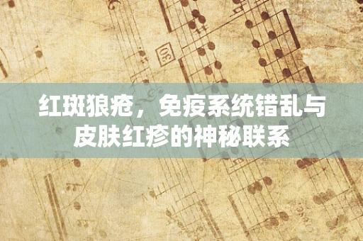 红斑狼疮，免疫系统错乱与皮肤红疹的神秘联系