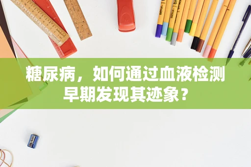 糖尿病，如何通过血液检测早期发现其迹象？