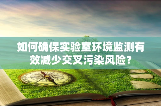 如何确保实验室环境监测有效减少交叉污染风险？