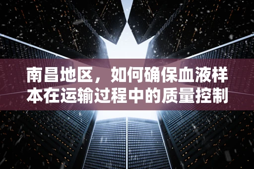南昌地区，如何确保血液样本在运输过程中的质量控制？