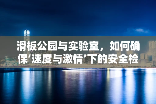 滑板公园与实验室，如何确保‘速度与激情’下的安全检测？