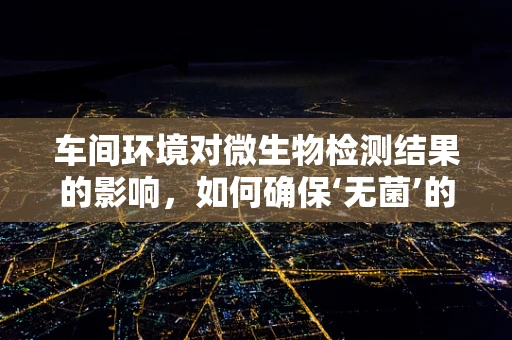 车间环境对微生物检测结果的影响，如何确保‘无菌’的准确性？