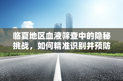 临夏地区血液筛查中的隐秘挑战，如何精准识别并预防经血液传播的疾病？