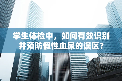 学生体检中，如何有效识别并预防假性血尿的误区？