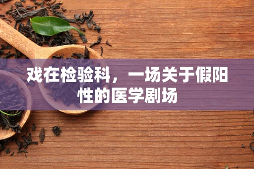 戏在检验科，一场关于假阳性的医学剧场