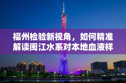 福州检验新视角，如何精准解读闽江水系对本地血液样本细菌培养的影响？