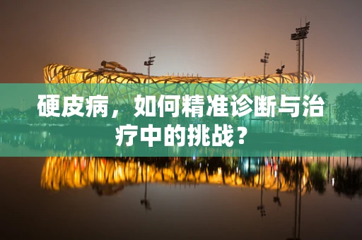 硬皮病，如何精准诊断与治疗中的挑战？