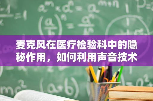 麦克风在医疗检验科中的隐秘作用，如何利用声音技术提升样本管理效率？