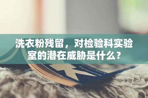 洗衣粉残留，对检验科实验室的潜在威胁是什么？