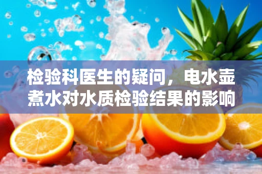 检验科医生的疑问，电水壶煮水对水质检验结果的影响？