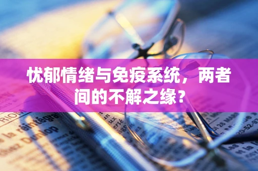 忧郁情绪与免疫系统，两者间的不解之缘？
