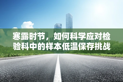 寒露时节，如何科学应对检验科中的样本低温保存挑战？