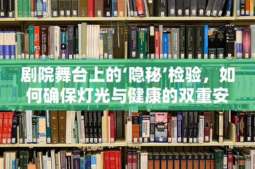 剧院舞台上的‘隐秘’检验，如何确保灯光与健康的双重安全？