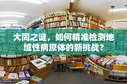 大同之谜，如何精准检测地域性病原体的新挑战？