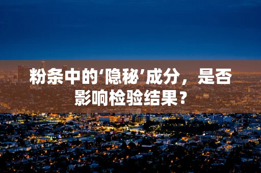 粉条中的‘隐秘’成分，是否影响检验结果？