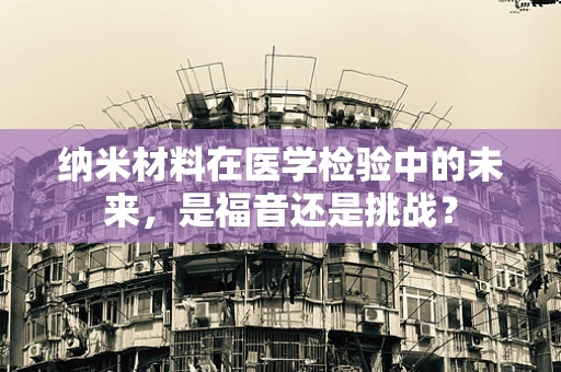 纳米材料在医学检验中的未来，是福音还是挑战？
