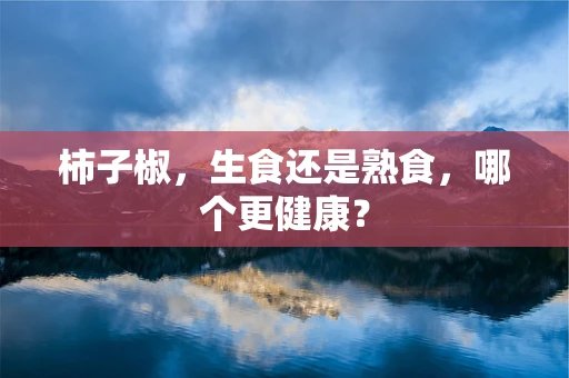 柿子椒，生食还是熟食，哪个更健康？