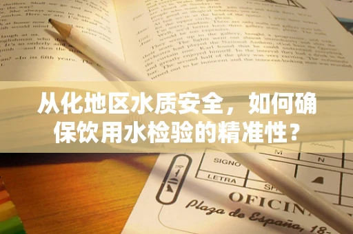 从化地区水质安全，如何确保饮用水检验的精准性？