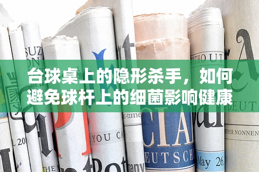 台球桌上的隐形杀手，如何避免球杆上的细菌影响健康？