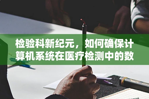 检验科新纪元，如何确保计算机系统在医疗检测中的数据安全与准确性？