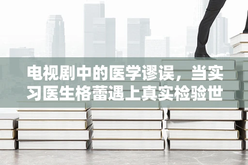 电视剧中的医学谬误，当实习医生格蕾遇上真实检验世界