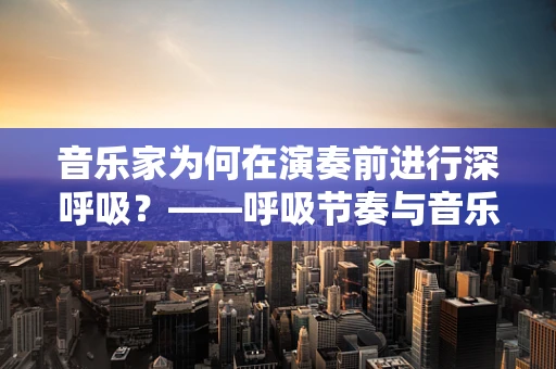 音乐家为何在演奏前进行深呼吸？——呼吸节奏与音乐表现的微妙联系