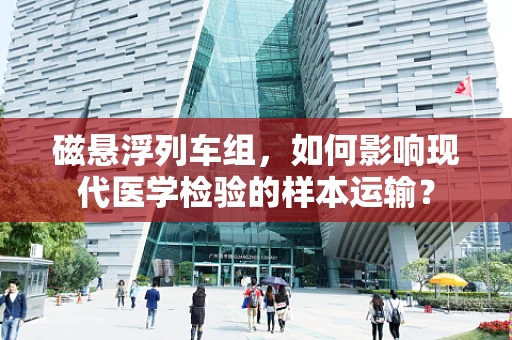 磁悬浮列车组，如何影响现代医学检验的样本运输？