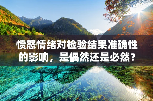 愤怒情绪对检验结果准确性的影响，是偶然还是必然？