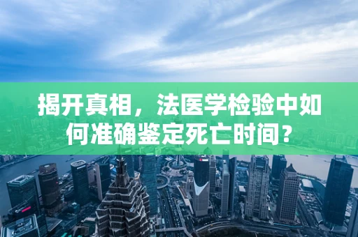 揭开真相，法医学检验中如何准确鉴定死亡时间？