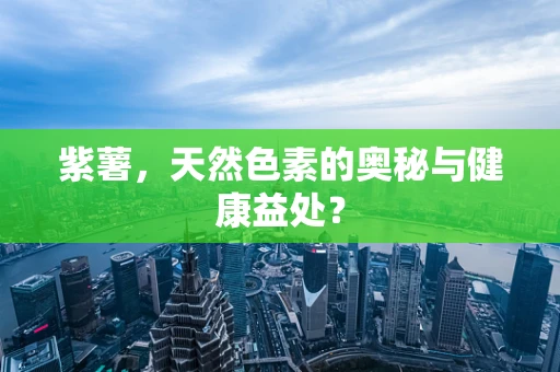 紫薯，天然色素的奥秘与健康益处？
