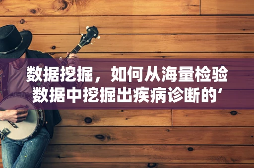 数据挖掘，如何从海量检验数据中挖掘出疾病诊断的‘金钥匙’？