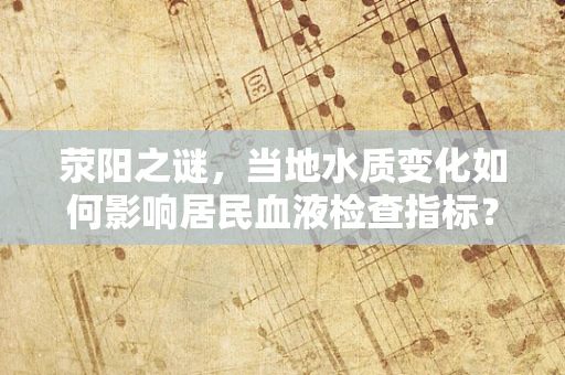 荥阳之谜，当地水质变化如何影响居民血液检查指标？