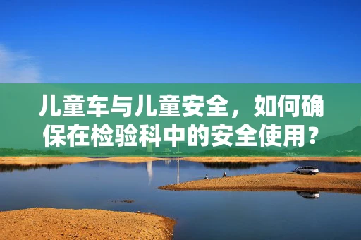 儿童车与儿童安全，如何确保在检验科中的安全使用？