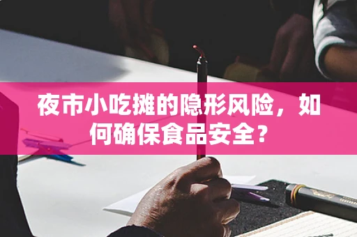 夜市小吃摊的隐形风险，如何确保食品安全？