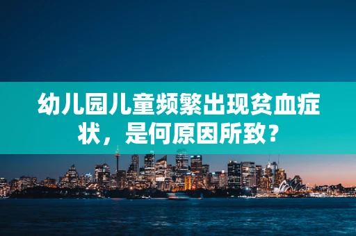 幼儿园儿童频繁出现贫血症状，是何原因所致？