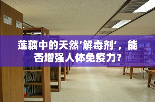 莲藕中的天然‘解毒剂’，能否增强人体免疫力？