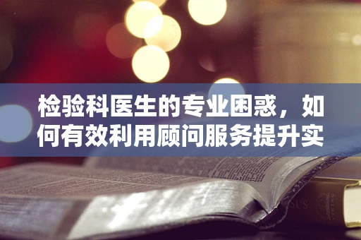 检验科医生的专业困惑，如何有效利用顾问服务提升实验室效率？