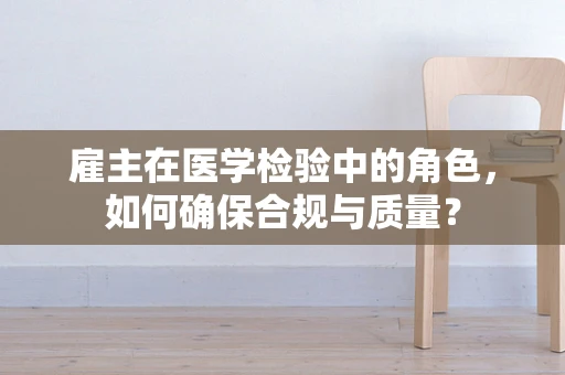 雇主在医学检验中的角色，如何确保合规与质量？