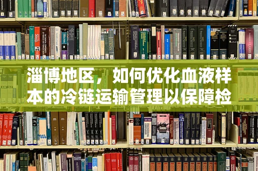 淄博地区，如何优化血液样本的冷链运输管理以保障检测质量？