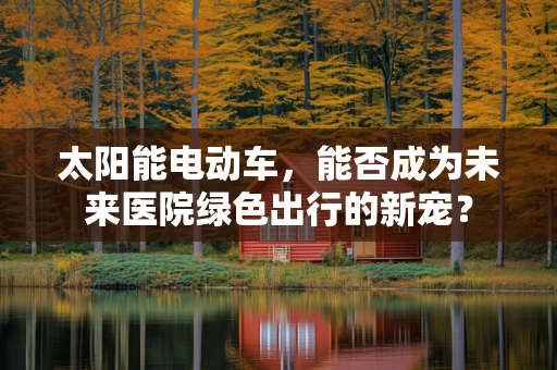 太阳能电动车，能否成为未来医院绿色出行的新宠？