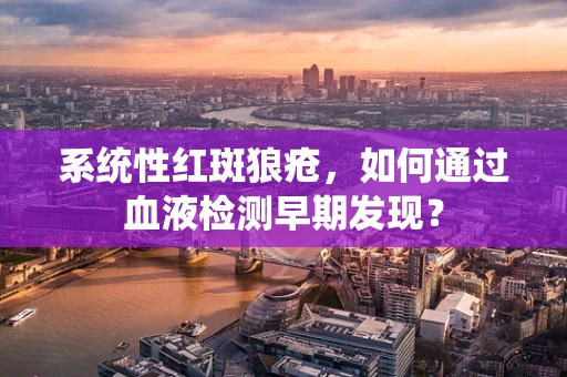 系统性红斑狼疮，如何通过血液检测早期发现？